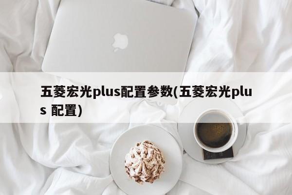 五菱宏光plus配置参数(五菱宏光plus 配置)