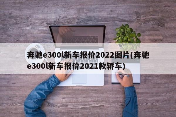 奔驰e300l新车报价2022图片(奔驰e300l新车报价2021款轿车)