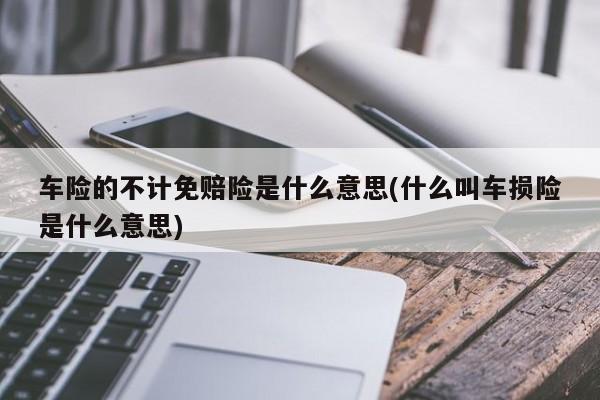 车险的不计免赔险是什么意思(什么叫车损险是什么意思)