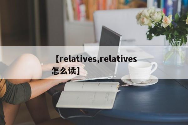 【relatives,relatives怎么读】