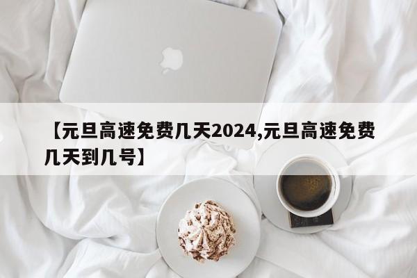 【元旦高速免费几天2024,元旦高速免费几天到几号】