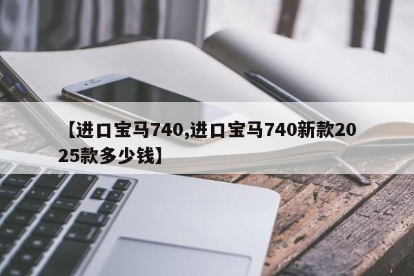 【进口宝马740,进口宝马740新款2025款多少钱】