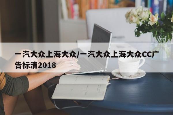 一汽大众上海大众/一汽大众上海大众CC广告标清2018