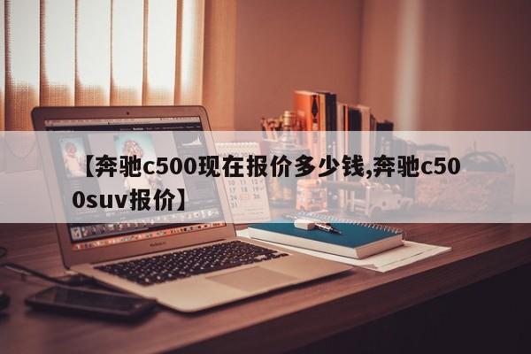 【奔驰c500现在报价多少钱,奔驰c500suv报价】