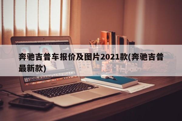 奔驰吉普车报价及图片2021款(奔驰吉普最新款)