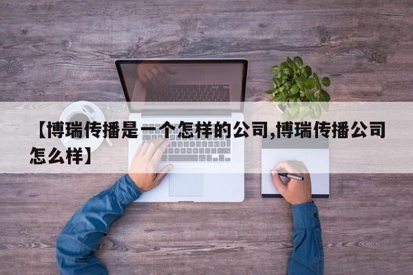 【博瑞传播是一个怎样的公司,博瑞传播公司怎么样】