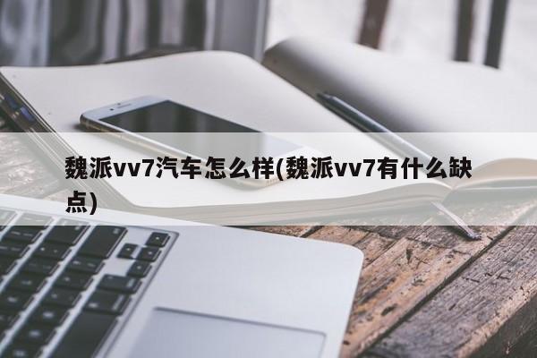 魏派vv7汽车怎么样(魏派vv7有什么缺点)