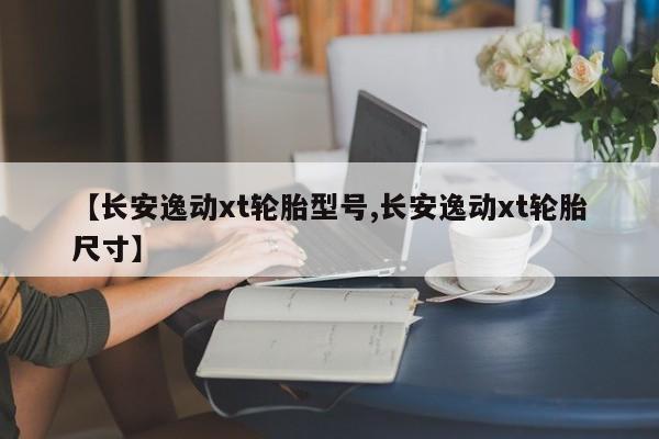 【长安逸动xt轮胎型号,长安逸动xt轮胎尺寸】