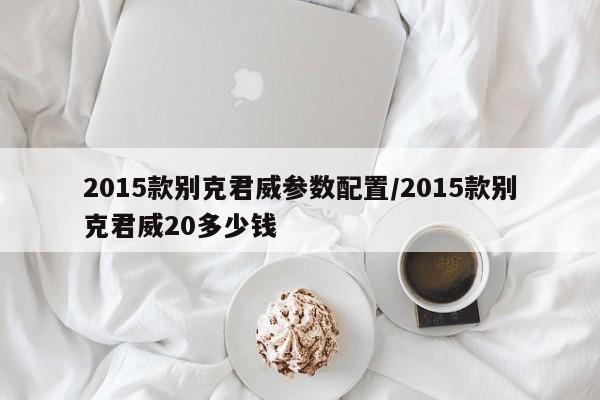 2015款别克君威参数配置/2015款别克君威20多少钱