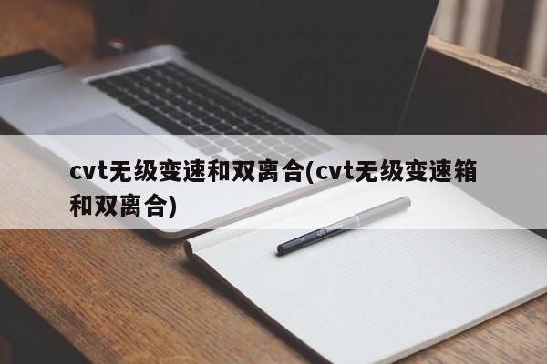 cvt无级变速和双离合(cvt无级变速箱和双离合)