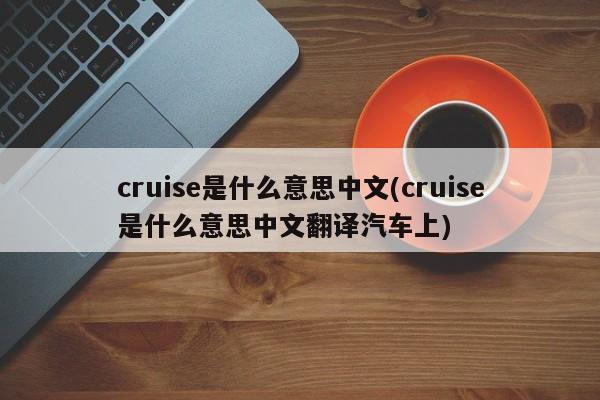 cruise是什么意思中文(cruise是什么意思中文翻译汽车上)