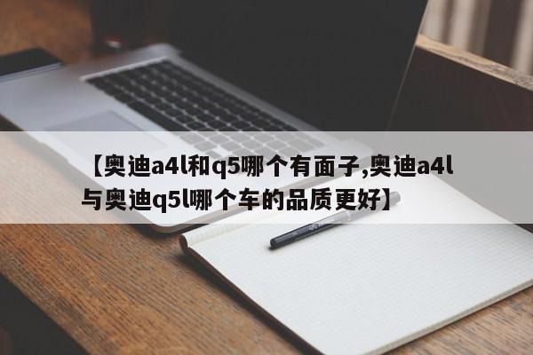 【奥迪a4l和q5哪个有面子,奥迪a4l与奥迪q5l哪个车的品质更好】