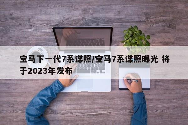 宝马下一代7系谍照/宝马7系谍照曝光 将于2023年发布