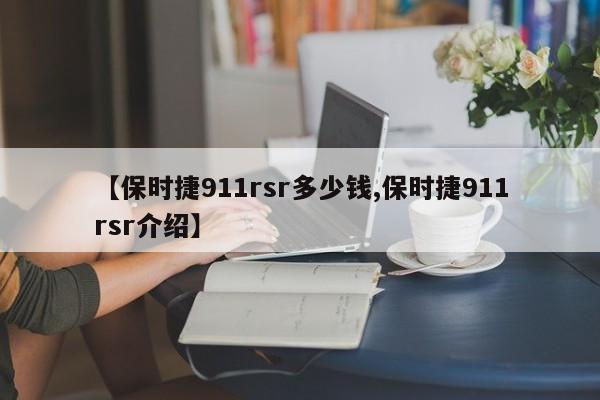 【保时捷911rsr多少钱,保时捷911rsr介绍】