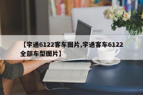 【宇通6122客车图片,宇通客车6122全部车型图片】