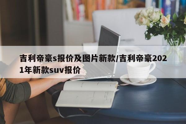 吉利帝豪s报价及图片新款/吉利帝豪2021年新款suv报价