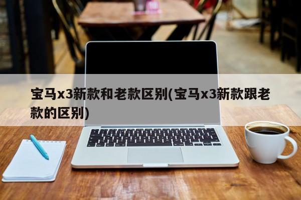 宝马x3新款和老款区别(宝马x3新款跟老款的区别)