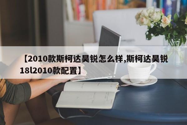 【2010款斯柯达昊锐怎么样,斯柯达昊锐18l2010款配置】