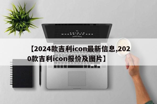 【2024款吉利icon最新信息,2020款吉利icon报价及图片】