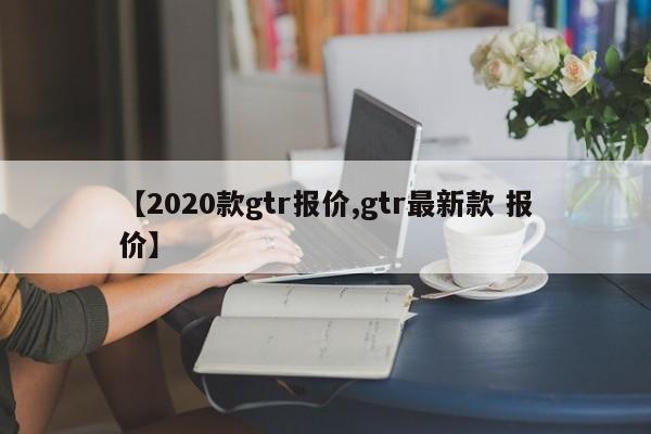 【2020款gtr报价,gtr最新款 报价】