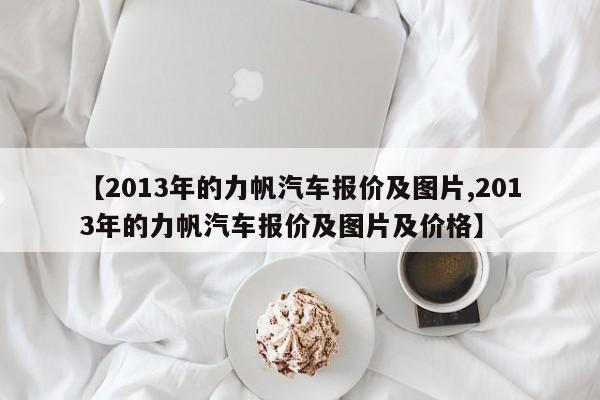 【2013年的力帆汽车报价及图片,2013年的力帆汽车报价及图片及价格】
