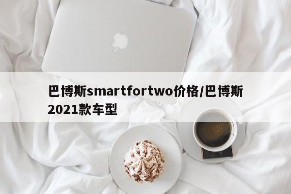 巴博斯smartfortwo价格/巴博斯2021款车型