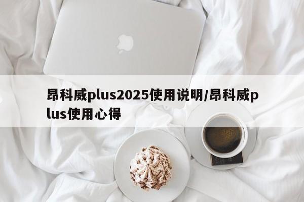 昂科威plus2025使用说明/昂科威plus使用心得