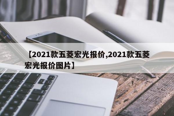 【2021款五菱宏光报价,2021款五菱宏光报价图片】