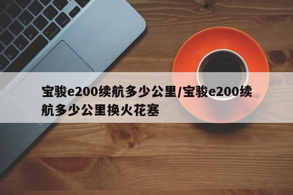 宝骏e200续航多少公里/宝骏e200续航多少公里换火花塞