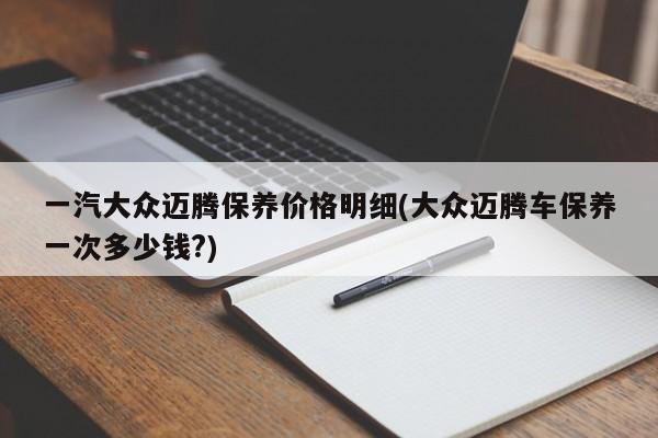 一汽大众迈腾保养价格明细(大众迈腾车保养一次多少钱?)