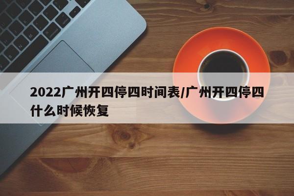 2022广州开四停四时间表/广州开四停四什么时候恢复