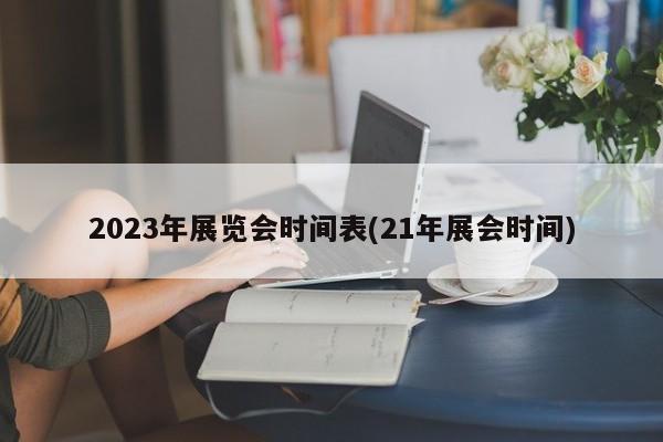2023年展览会时间表(21年展会时间)