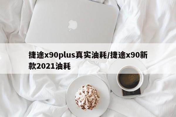 捷途x90plus真实油耗/捷途x90新款2021油耗