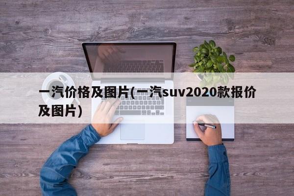 一汽价格及图片(一汽suv2020款报价及图片)