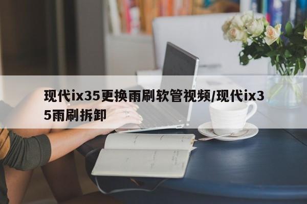 现代ix35更换雨刷软管视频/现代ix35雨刷拆卸