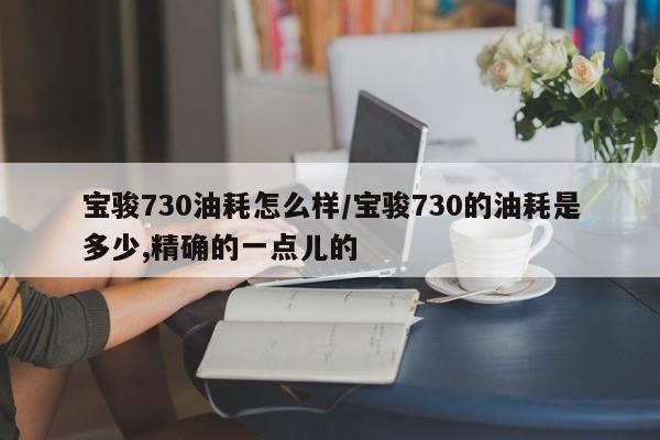 宝骏730油耗怎么样/宝骏730的油耗是多少,精确的一点儿的