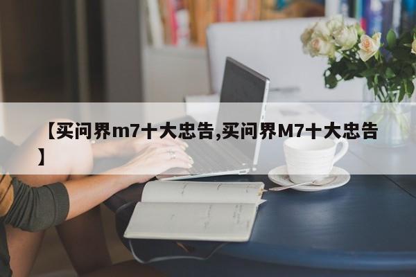 【买问界m7十大忠告,买问界M7十大忠告】