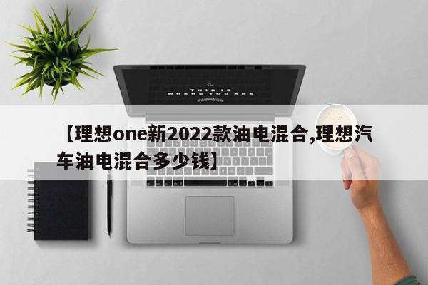 【理想one新2022款油电混合,理想汽车油电混合多少钱】