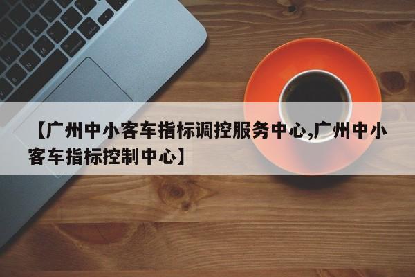 【广州中小客车指标调控服务中心,广州中小客车指标控制中心】