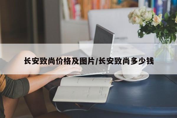 长安致尚价格及图片/长安致尚多少钱