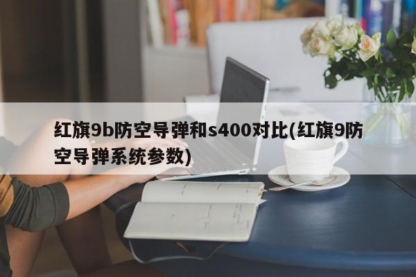 红旗9b防空导弹和s400对比(红旗9防空导弹系统参数)