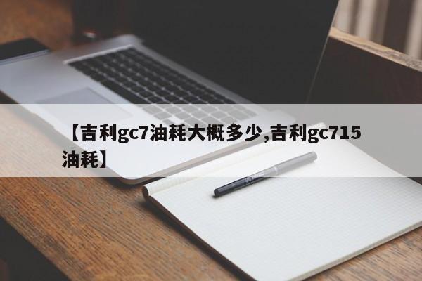 【吉利gc7油耗大概多少,吉利gc715油耗】