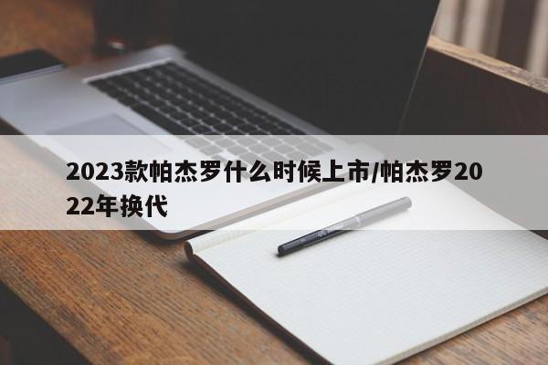2023款帕杰罗什么时候上市/帕杰罗2022年换代