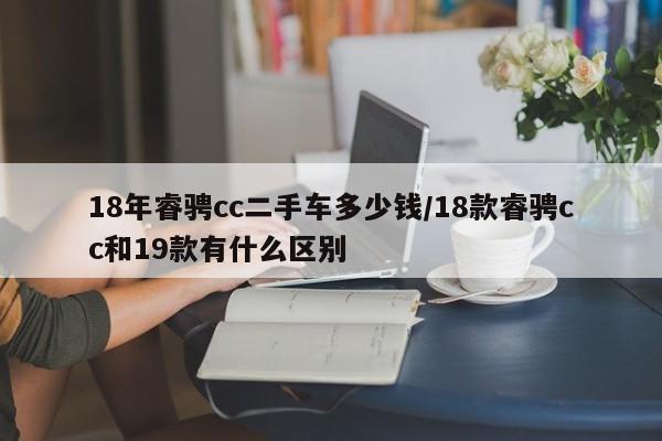 18年睿骋cc二手车多少钱/18款睿骋cc和19款有什么区别