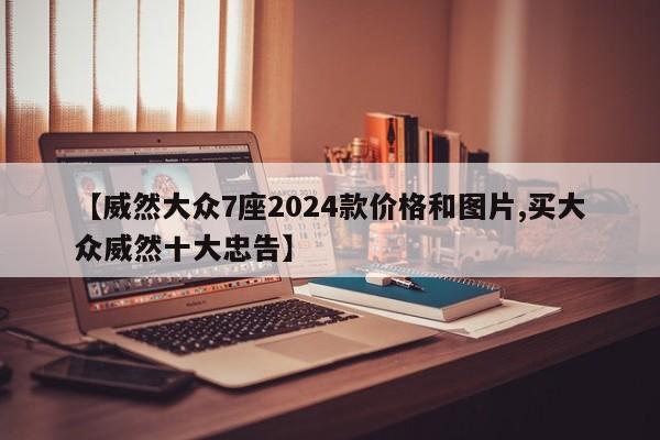 【威然大众7座2024款价格和图片,买大众威然十大忠告】