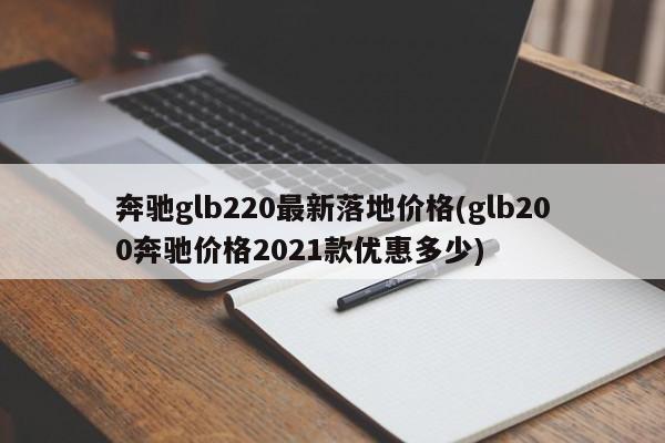 奔驰glb220最新落地价格(glb200奔驰价格2021款优惠多少)