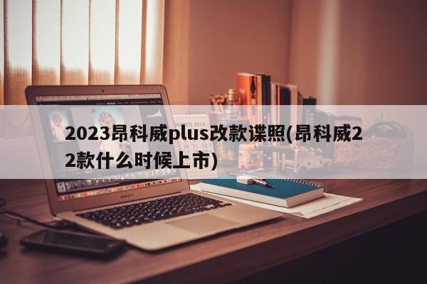 2023昂科威plus改款谍照(昂科威22款什么时候上市)