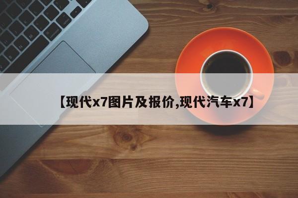 【现代x7图片及报价,现代汽车x7】