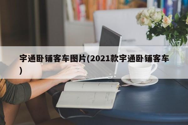 宇通卧铺客车图片(2021款宇通卧铺客车)