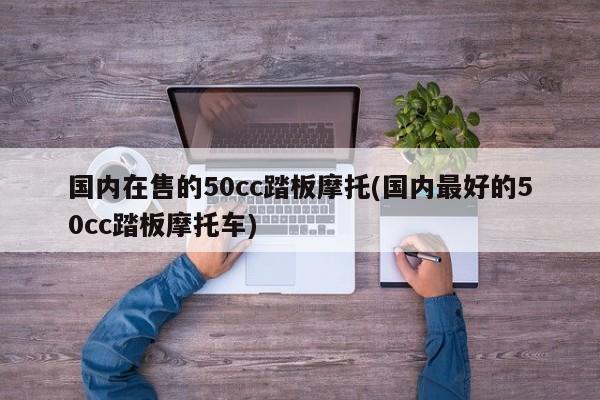 国内在售的50cc踏板摩托(国内最好的50cc踏板摩托车)